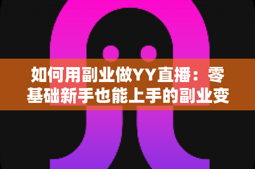 如何用副业做YY直播：零基础新手也能上手的副业变现全攻略