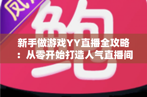 新手做游戏YY直播全攻略：从零开始打造人气直播间的实用指南