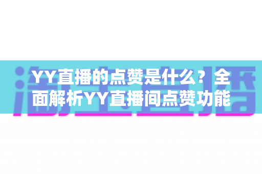 YY直播的点赞是什么？全面解析YY直播间点赞功能的意义与玩法