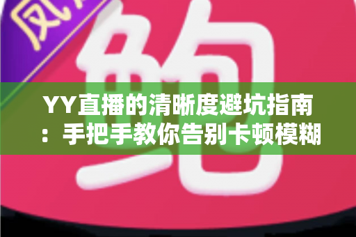 YY直播的清晰度避坑指南：手把手教你告别卡顿模糊，享受极致流畅的观看与直播体验