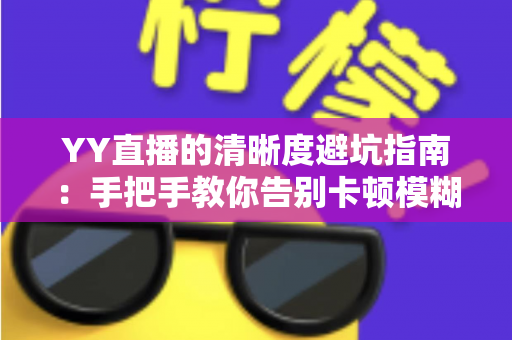 YY直播的清晰度避坑指南：手把手教你告别卡顿模糊，享受极致流畅的观看与直播体验