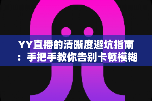 YY直播的清晰度避坑指南：手把手教你告别卡顿模糊，享受极致流畅的观看与直播体验