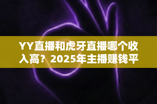 YY直播和虎牙直播哪个收入高?2025年主播赚钱平台全方位深度对比与增收实战指南 YY直播和虎牙直播哪个收入高?2025年主播赚钱平台全方位深度对比与增收实战指南