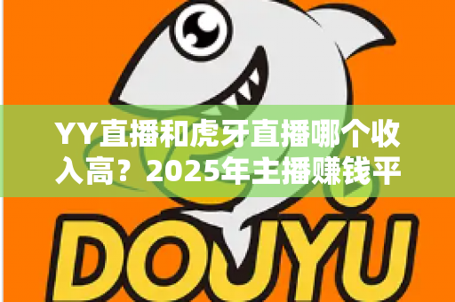 YY直播和虎牙直播哪个收入高?2025年主播赚钱平台全方位深度对比与增收实战指南 YY直播和虎牙直播哪个收入高?2025年主播赚钱平台全方位深度对比与增收实战指南
