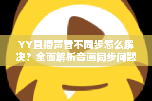 YY直播声音不同步怎么解决?全面解析音画同步问题的实用修复指南 YY直播声音不同步怎么解决?全面解析音画同步问题的实用修复指南