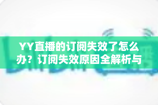 YY直播的订阅失效了怎么办？订阅失效原因全解析与快速恢复订阅的实用指南