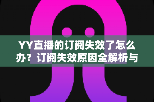 YY直播的订阅失效了怎么办？订阅失效原因全解析与快速恢复订阅的实用指南