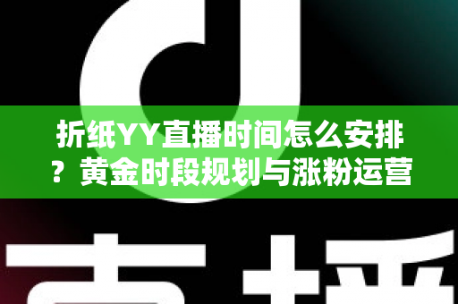 折纸YY直播时间怎么安排？黄金时段规划与涨粉运营全攻略