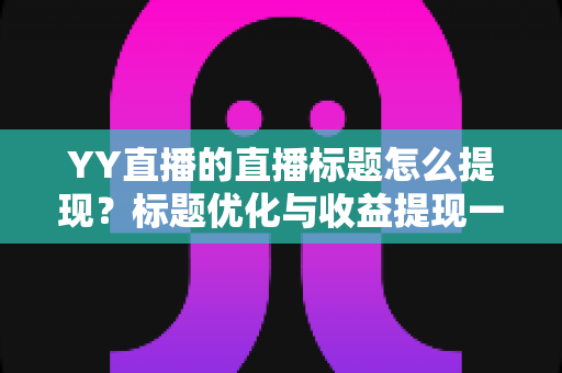 YY直播的直播标题怎么提现?标题优化与收益提现一站式指南 YY直播的直播标题怎么提现?标题优化与收益提现一站式指南