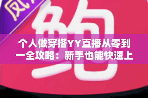 个人做穿搭YY直播从零到一全攻略：新手也能快速上手的时尚变现指南