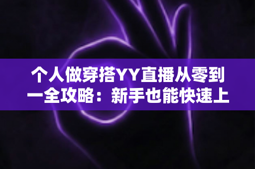 个人做穿搭YY直播从零到一全攻略：新手也能快速上手的时尚变现指南