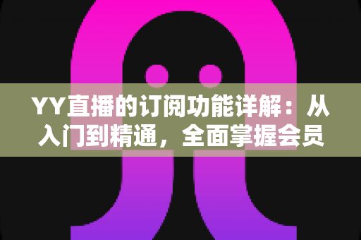 YY直播的订阅功能详解:从入门到精通,全面掌握会员订阅玩法与实用技巧 YY直播的订阅功能详解:从入门到精通,全面掌握会员订阅玩法与实用技巧