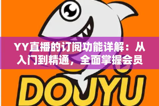 YY直播的订阅功能详解:从入门到精通,全面掌握会员订阅玩法与实用技巧 YY直播的订阅功能详解:从入门到精通,全面掌握会员订阅玩法与实用技巧