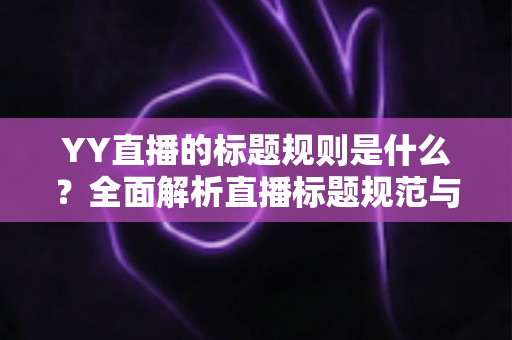 YY直播的标题规则是什么?全面解析直播标题规范与高点击率打造技巧 YY直播的标题规则是什么?全面解析直播标题规范与高点击率打造技巧