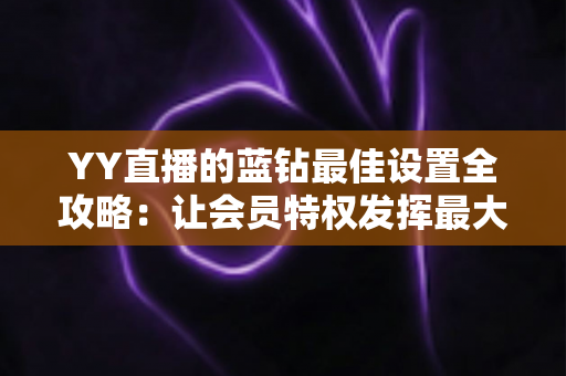 YY直播的蓝钻最佳设置全攻略:让会员特权发挥最大价值的完整优化指南 YY直播的蓝钻最佳设置全攻略:让会员特权发挥最大价值的完整优化指南