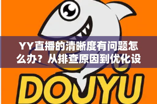 YY直播的清晰度有问题怎么办?从排查原因到优化设置的完整解决方案 YY直播的清晰度有问题怎么办?从排查原因到优化设置的完整解决方案