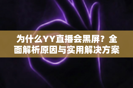 为什么YY直播会黑屏？全面解析原因与实用解决方案大全