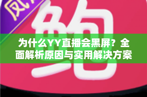 为什么YY直播会黑屏？全面解析原因与实用解决方案大全