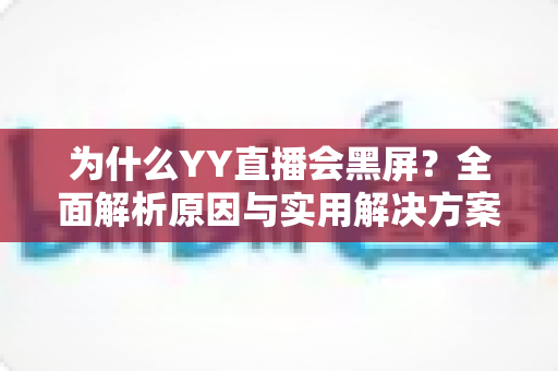 为什么YY直播会黑屏？全面解析原因与实用解决方案大全