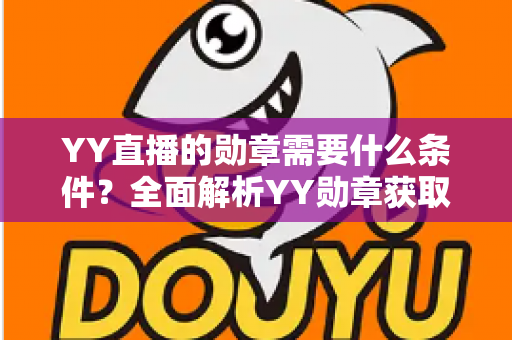 YY直播的勋章需要什么条件?全面解析YY勋章获取规则与实用攻略 YY直播的勋章需要什么条件?全面解析YY勋章获取规则与实用攻略