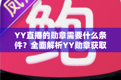 YY直播的勋章需要什么条件?全面解析YY勋章获取规则与实用攻略 YY直播的勋章需要什么条件?全面解析YY勋章获取规则与实用攻略