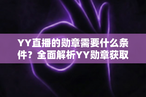 YY直播的勋章需要什么条件?全面解析YY勋章获取规则与实用攻略 YY直播的勋章需要什么条件?全面解析YY勋章获取规则与实用攻略