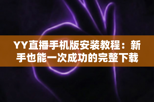 YY直播手机版安装教程:新手也能一次成功的完整下载与安装指南 YY直播手机版安装教程:新手也能一次成功的完整下载与安装指南