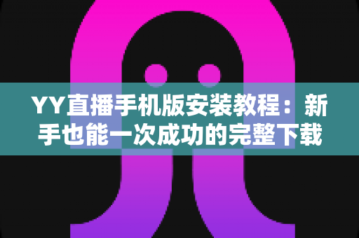 YY直播手机版安装教程：新手也能一次成功的完整下载与安装指南
