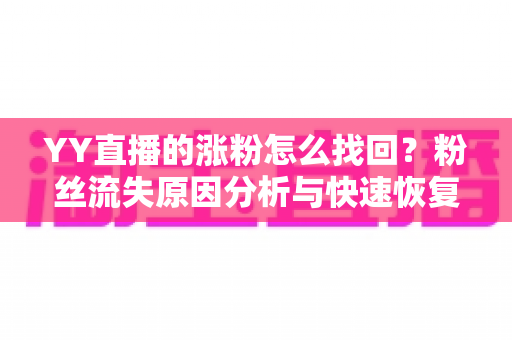 YY直播的涨粉怎么找回?粉丝流失原因分析与快速恢复人气全攻略 YY直播的涨粉怎么找回?粉丝流失原因分析与快速恢复人气全攻略