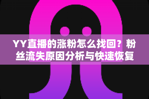 YY直播的涨粉怎么找回?粉丝流失原因分析与快速恢复人气全攻略 YY直播的涨粉怎么找回?粉丝流失原因分析与快速恢复人气全攻略