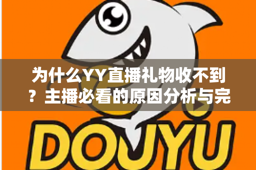 为什么YY直播礼物收不到？主播必看的原因分析与完整解决方案