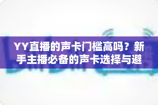 YY直播的声卡门槛高吗?新手主播必备的声卡选择与避坑指南 YY直播的声卡门槛高吗?新手主播必备的声卡选择与避坑指南