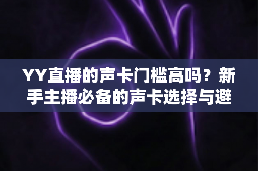 YY直播的声卡门槛高吗？新手主播必备的声卡选择与避坑指南