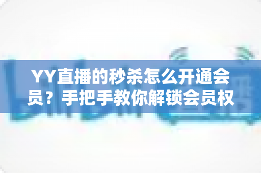YY直播的秒杀怎么开通会员?手把手教你解锁会员权益与秒杀抢购全攻略 YY直播的秒杀怎么开通会员?手把手教你解锁会员权益与秒杀抢购全攻略