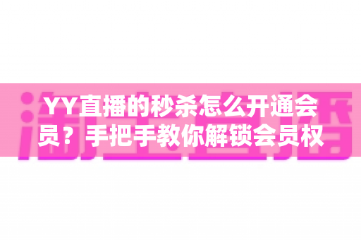 YY直播的秒杀怎么开通会员?手把手教你解锁会员权益与秒杀抢购全攻略 YY直播的秒杀怎么开通会员?手把手教你解锁会员权益与秒杀抢购全攻略