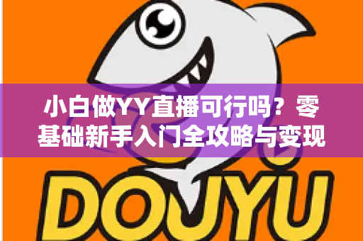小白做YY直播可行吗?零基础新手入门全攻略与变现前景深度解析 小白做YY直播可行吗?零基础新手入门全攻略与变现前景深度解析