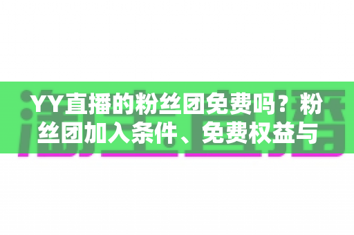 YY直播的粉丝团免费吗?粉丝团加入条件、免费权益与付费详解全指南 YY直播的粉丝团免费吗?粉丝团加入条件、免费权益与付费详解全指南