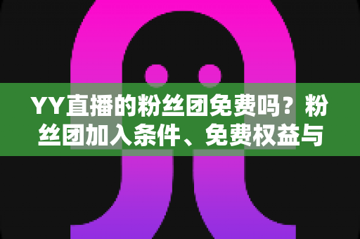 YY直播的粉丝团免费吗?粉丝团加入条件、免费权益与付费详解全指南 YY直播的粉丝团免费吗?粉丝团加入条件、免费权益与付费详解全指南