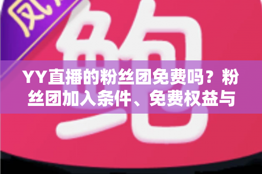YY直播的粉丝团免费吗?粉丝团加入条件、免费权益与付费详解全指南 YY直播的粉丝团免费吗?粉丝团加入条件、免费权益与付费详解全指南