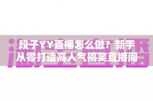 段子YY直播怎么做?新手从零打造高人气搞笑直播间的全方位实战指南 段子YY直播怎么做?新手从零打造高人气搞笑直播间的全方位实战指南