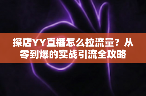 探店YY直播怎么拉流量?从零到爆的实战引流全攻略 探店YY直播怎么拉流量?从零到爆的实战引流全攻略