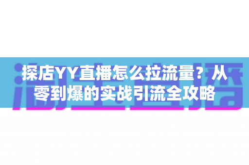 探店YY直播怎么拉流量？从零到爆的实战引流全攻略