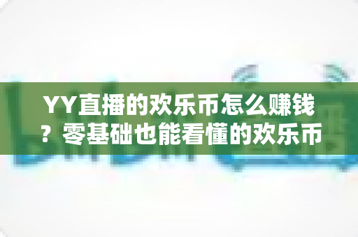 YY直播的欢乐币怎么赚钱?零基础也能看懂的欢乐币变现全攻略与实操技巧 YY直播的欢乐币怎么赚钱?零基础也能看懂的欢乐币变现全攻略与实操技巧