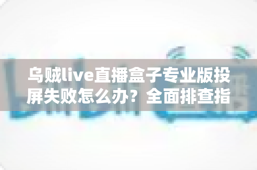 乌贼live直播盒子专业版投屏失败怎么办?全面排查指南与实用解决方案助您快速恢复大屏观影体验 乌贼live直播盒子专业版投屏失败怎么办?全面排查指南与实用解决方案助您快速恢复大屏观影体验