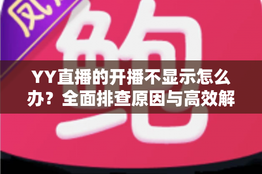 YY直播的开播不显示怎么办?全面排查原因与高效解决方法,让您快速恢复直播 YY直播的开播不显示怎么办?全面排查原因与高效解决方法,让您快速恢复直播