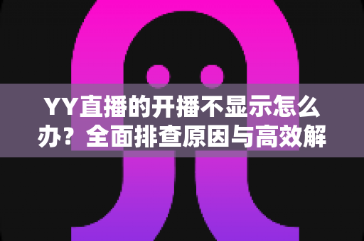 YY直播的开播不显示怎么办？全面排查原因与高效解决方法，让您快速恢复直播