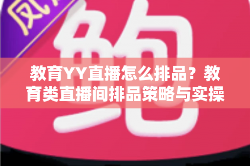 教育YY直播怎么排品?教育类直播间排品策略与实操全解析 教育YY直播怎么排品?教育类直播间排品策略与实操全解析