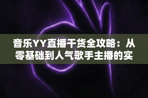 音乐YY直播干货全攻略：从零基础到人气歌手主播的实战成长指南