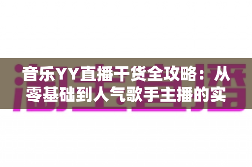 音乐YY直播干货全攻略：从零基础到人气歌手主播的实战成长指南