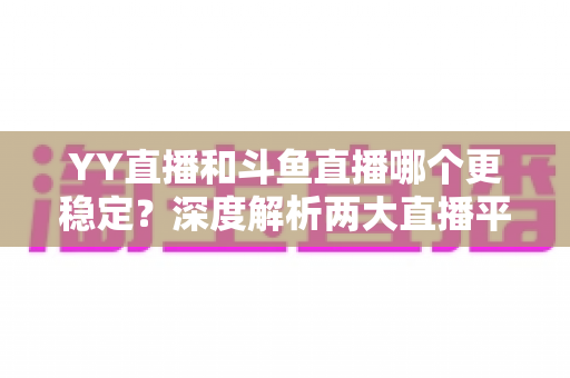 YY直播和斗鱼直播哪个更稳定？深度解析两大直播平台的稳定性表现与选择建议